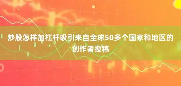 炒股怎样加杠杆吸引来自全球50多个国家和地区的创作者投稿