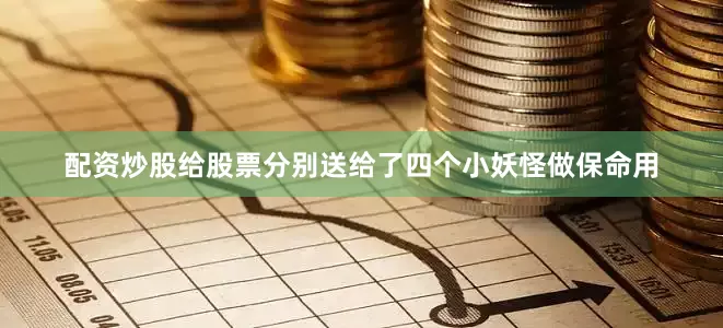 配资炒股给股票分别送给了四个小妖怪做保命用
