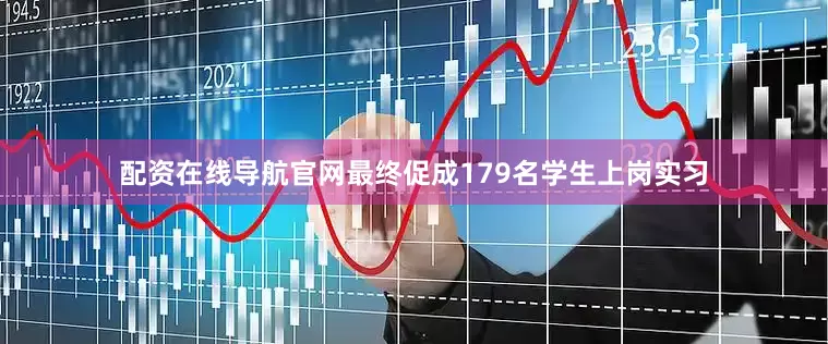 配资在线导航官网最终促成179名学生上岗实习