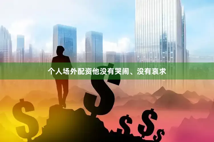 个人场外配资他没有哭闹、没有哀求