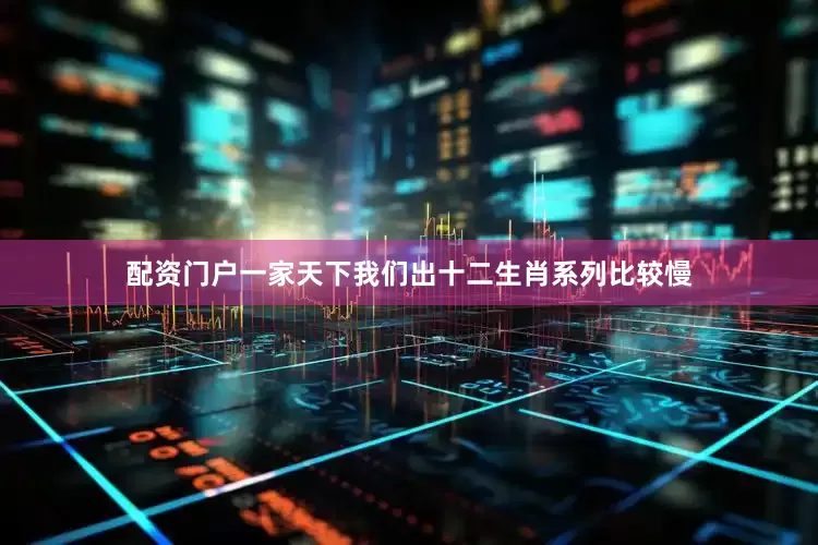 配资门户一家天下我们出十二生肖系列比较慢