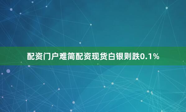 配资门户难简配资现货白银则跌0.1%