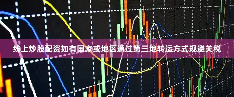 线上炒股配资如有国家或地区通过第三地转运方式规避关税