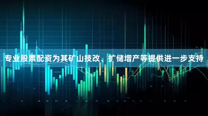 专业股票配资为其矿山技改、扩储增产等提供进一步支持