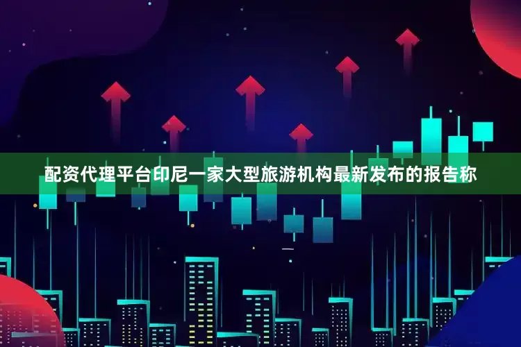 配资代理平台印尼一家大型旅游机构最新发布的报告称