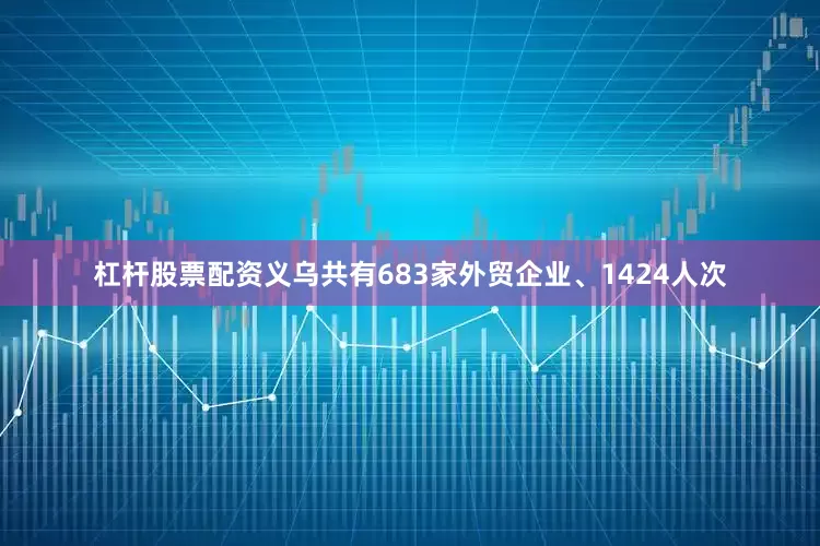 杠杆股票配资义乌共有683家外贸企业、1424人次