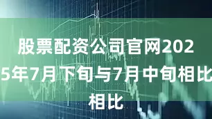 股票配资公司官网2025年7月下旬与7月中旬相比