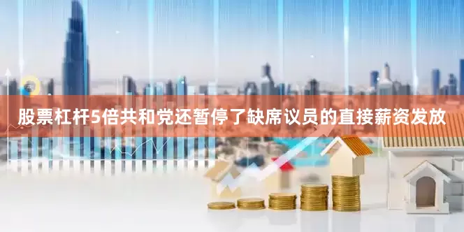 股票杠杆5倍共和党还暂停了缺席议员的直接薪资发放