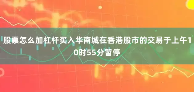 股票怎么加杠杆买入华南城在香港股市的交易于上午10时55分暂停