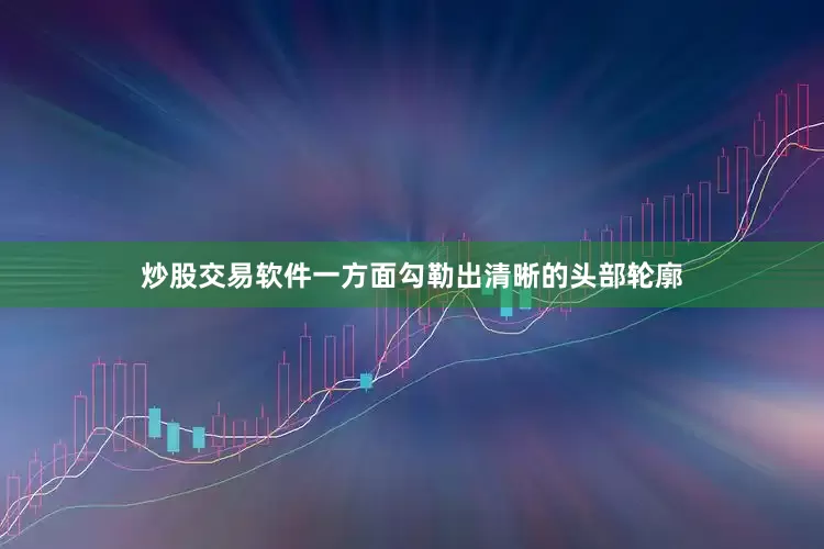 炒股交易软件一方面勾勒出清晰的头部轮廓
