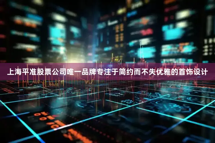 上海平准股票公司唯一品牌专注于简约而不失优雅的首饰设计