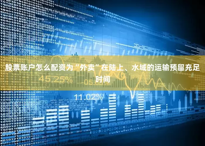 股票账户怎么配资为“外卖”在陆上、水域的运输预留充足时间