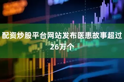 配资炒股平台网站发布医患故事超过26万个