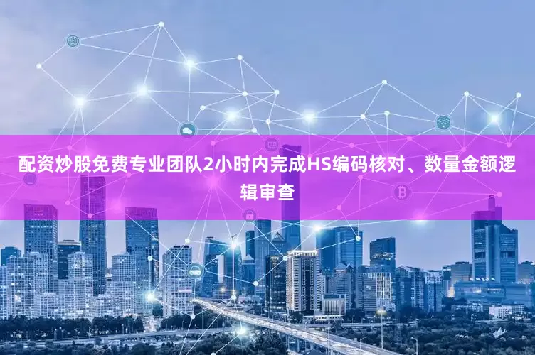 配资炒股免费专业团队2小时内完成HS编码核对、数量金额逻辑审查