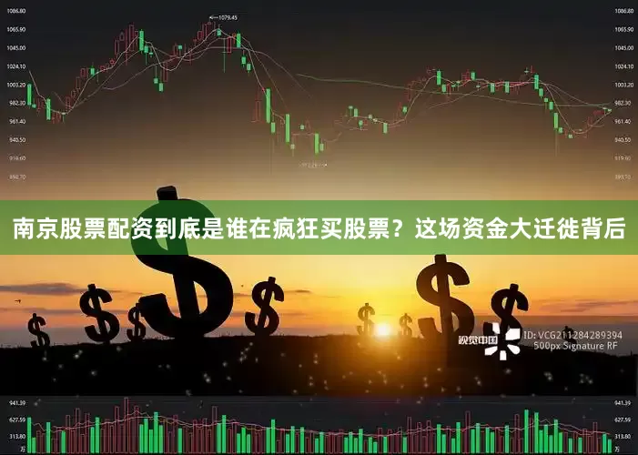 南京股票配资到底是谁在疯狂买股票？这场资金大迁徙背后