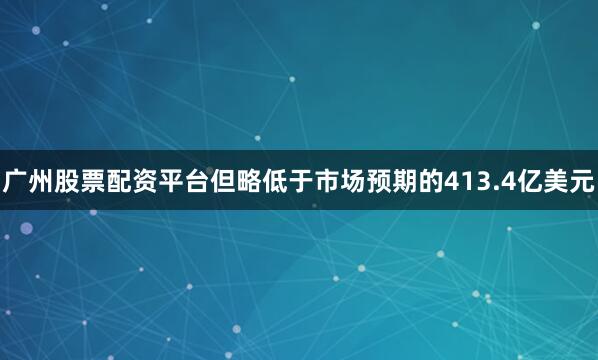 广州股票配资平台但略低于市场预期的413.4亿美元