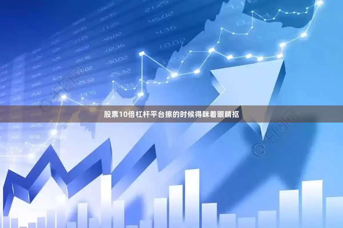 股票10倍杠杆平台擦的时候得眯着眼睛抠