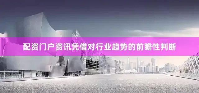 配资门户资讯凭借对行业趋势的前瞻性判断