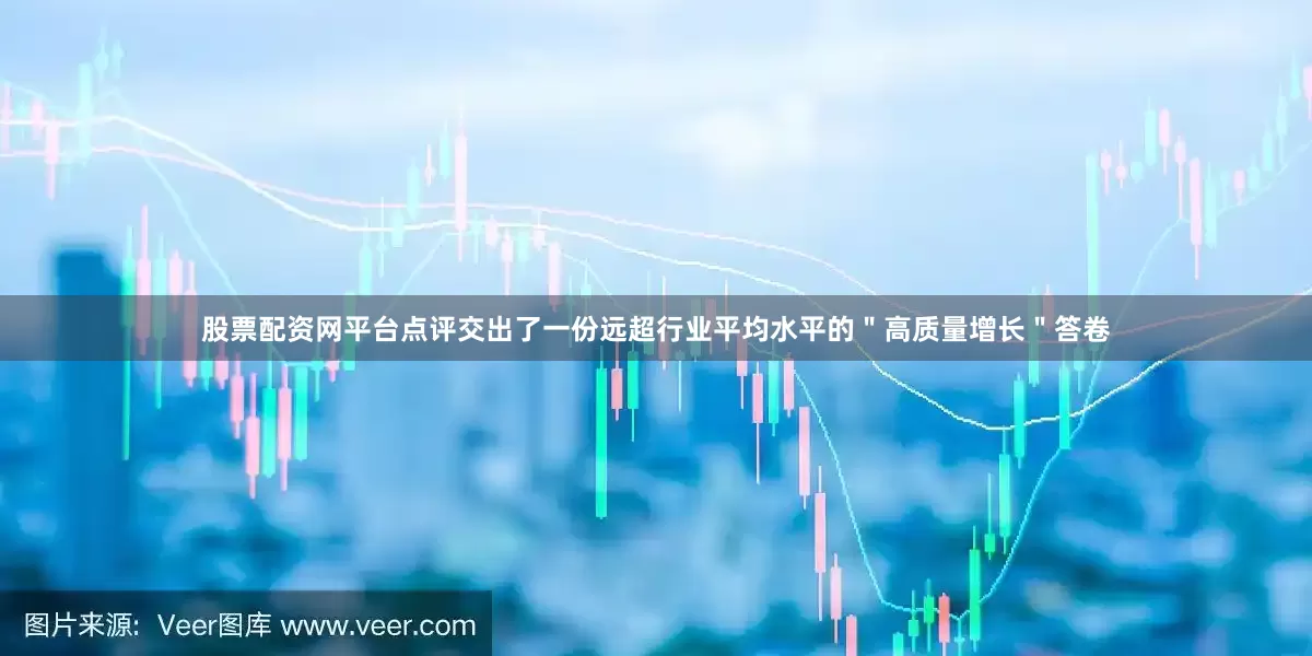股票配资网平台点评交出了一份远超行业平均水平的＂高质量增长＂答卷