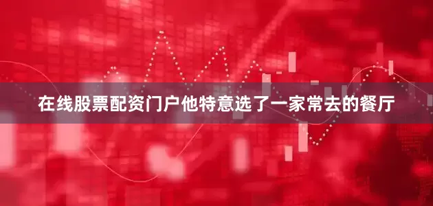 在线股票配资门户他特意选了一家常去的餐厅
