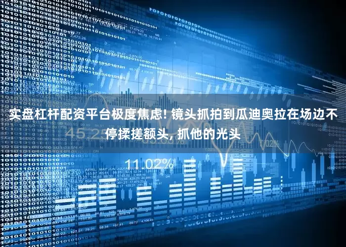 实盘杠杆配资平台极度焦虑! 镜头抓拍到瓜迪奥拉在场边不停揉搓额头, 抓他的光头