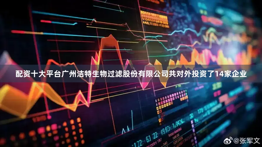 配资十大平台广州洁特生物过滤股份有限公司共对外投资了14家企业
