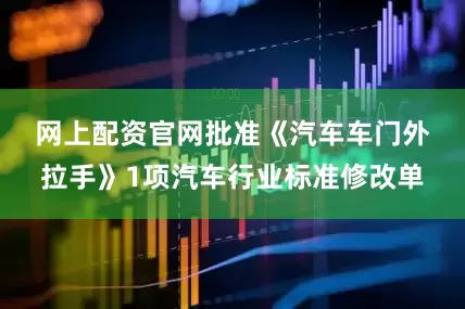 网上配资官网　　批准《汽车车门外拉手》1项汽车行业标准修改单