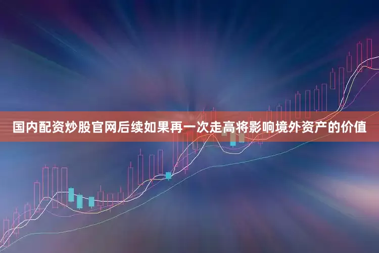 国内配资炒股官网后续如果再一次走高将影响境外资产的价值