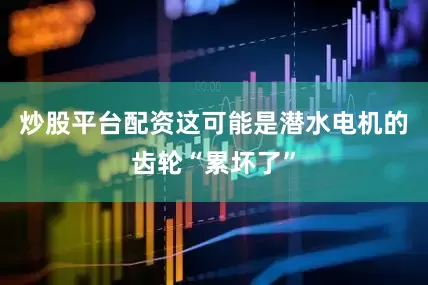 炒股平台配资这可能是潜水电机的齿轮“累坏了”