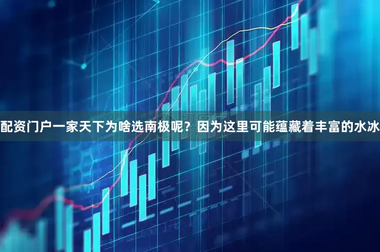 配资门户一家天下为啥选南极呢？因为这里可能蕴藏着丰富的水冰