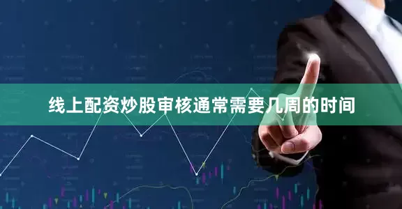 线上配资炒股审核通常需要几周的时间