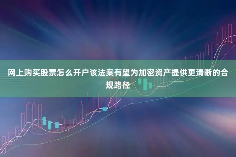 网上购买股票怎么开户该法案有望为加密资产提供更清晰的合规路径