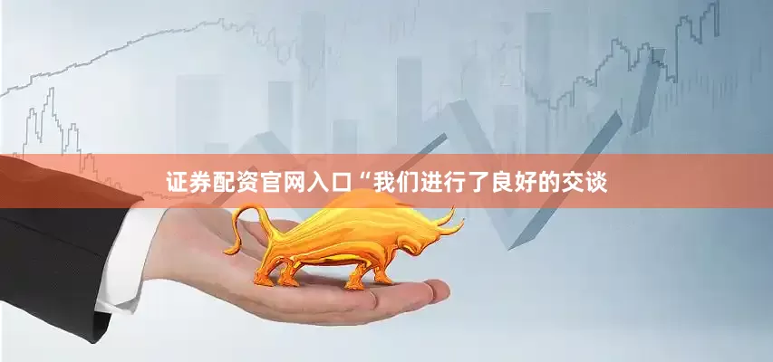 证券配资官网入口“我们进行了良好的交谈