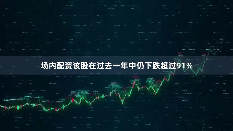 场内配资该股在过去一年中仍下跌超过91%