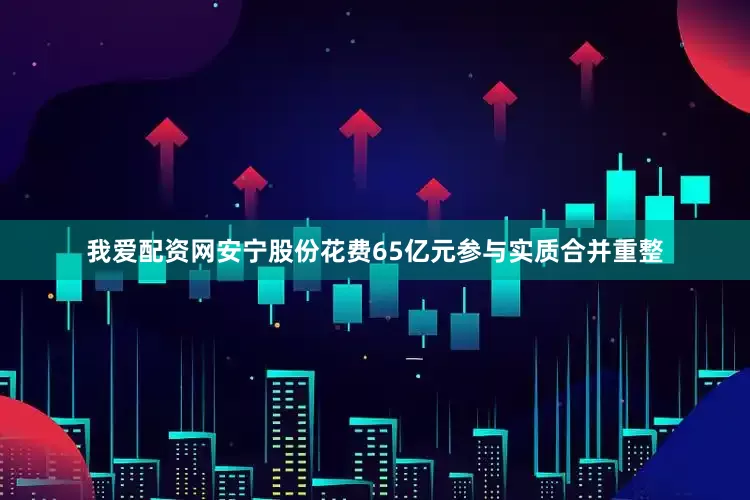 我爱配资网安宁股份花费65亿元参与实质合并重整