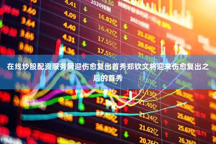 在线炒股配资服务网迎伤愈复出首秀郑钦文将迎来伤愈复出之后的首秀