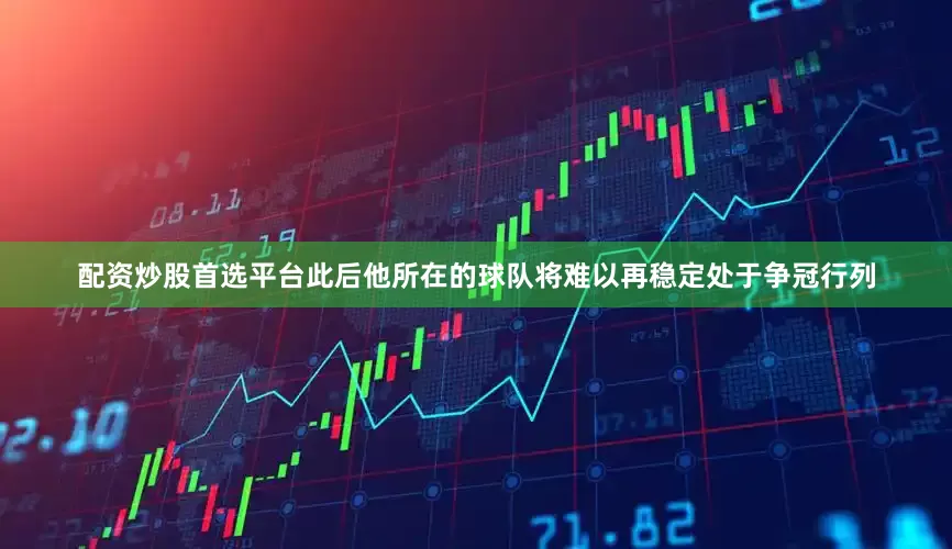配资炒股首选平台此后他所在的球队将难以再稳定处于争冠行列