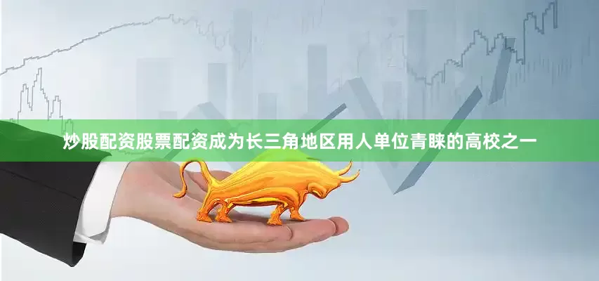 炒股配资股票配资成为长三角地区用人单位青睐的高校之一