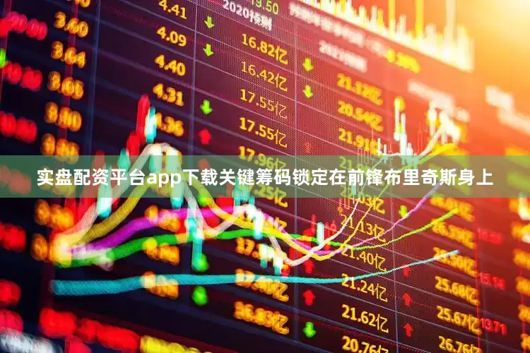 实盘配资平台app下载关键筹码锁定在前锋布里奇斯身上